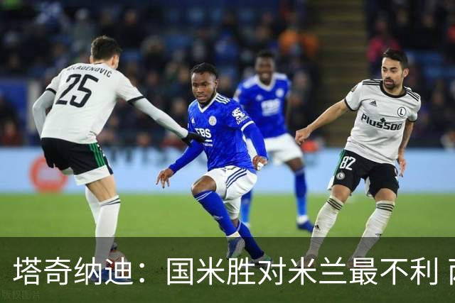 塔奇纳迪：国米胜对米兰最不利 两人将成胜负手